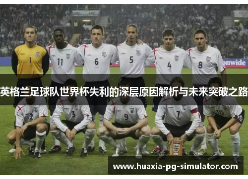 英格兰足球队世界杯失利的深层原因解析与未来突破之路 英格兰足球队世界杯失利的深层原因解析与未来突破之路