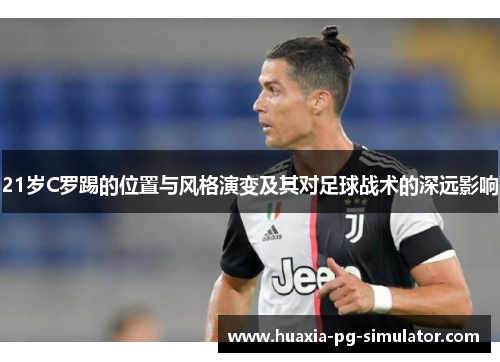 21岁C罗踢的位置与风格演变及其对足球战术的深远影响 21岁C罗踢的位置与风格演变及其对足球战术的深远影响
