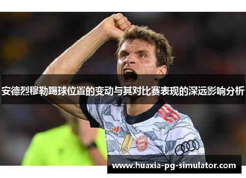 安德烈穆勒踢球位置的变动与其对比赛表现的深远影响分析 安德烈穆勒踢球位置的变动与其对比赛表现的深远影响分析