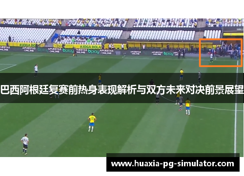 巴西阿根廷复赛前热身表现解析与双方未来对决前景展望 巴西阿根廷复赛前热身表现解析与双方未来对决前景展望