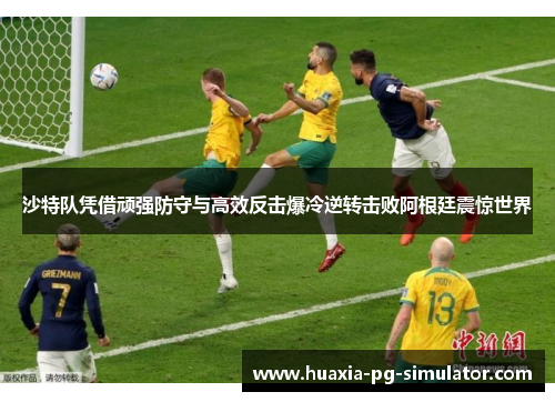 沙特队凭借顽强防守与高效反击爆冷逆转击败阿根廷震惊世界