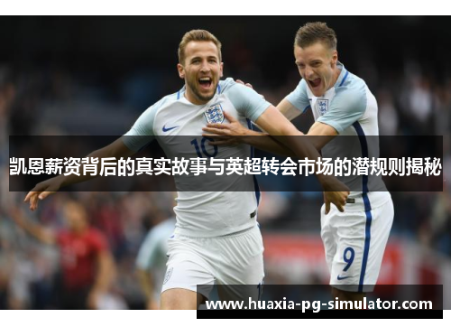 凯恩薪资背后的真实故事与英超转会市场的潜规则揭秘 凯恩薪资背后的真实故事与英超转会市场的潜规则揭秘