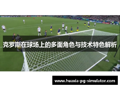 克罗斯在球场上的多面角色与技术特色解析 克罗斯在球场上的多面角色与技术特色解析