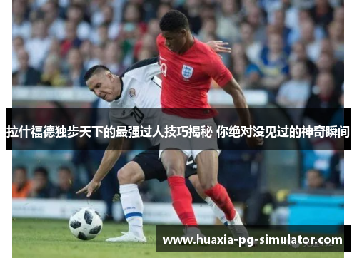 拉什福德独步天下的最强过人技巧揭秘 你绝对没见过的神奇瞬间