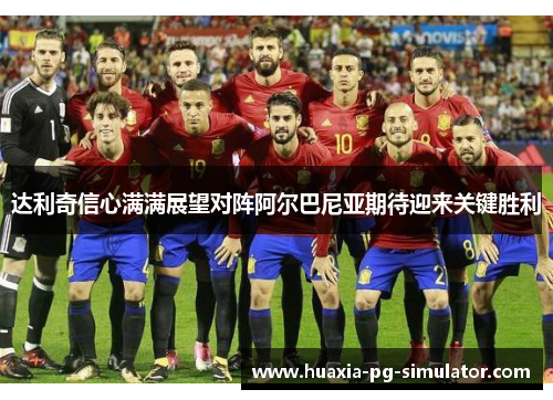 达利奇信心满满展望对阵阿尔巴尼亚期待迎来关键胜利