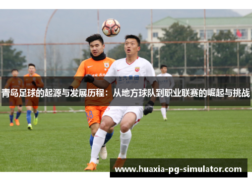 青岛足球的起源与发展历程：从地方球队到职业联赛的崛起与挑战