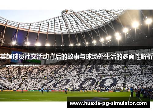 英超球员社交活动背后的故事与球场外生活的多面性解析