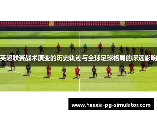 英超联赛战术演变的历史轨迹与全球足球格局的深远影响