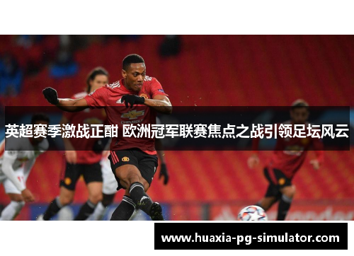 英超赛季激战正酣 欧洲冠军联赛焦点之战引领足坛风云