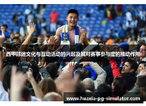 西甲球迷文化与互动活动的兴起及其对赛事参与度的推动作用