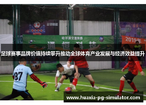 足球赛事品牌价值持续攀升推动全球体育产业发展与经济效益提升 足球赛事品牌价值持续攀升推动全球体育产业发展与经济效益提升