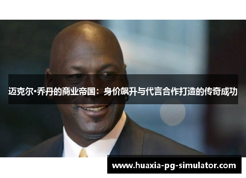 迈克尔·乔丹的商业帝国:身价飙升与代言合作打造的传奇成功 迈克尔·乔丹的商业帝国:身价飙升与代言合作打造的传奇成功