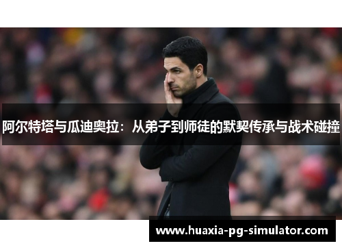 阿尔特塔与瓜迪奥拉:从弟子到师徒的默契传承与战术碰撞 阿尔特塔与瓜迪奥拉:从弟子到师徒的默契传承与战术碰撞