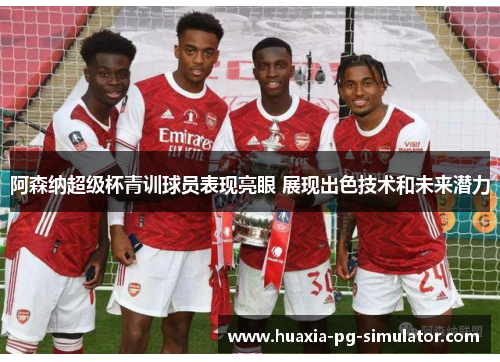阿森纳超级杯青训球员表现亮眼 展现出色技术和未来潜力 阿森纳超级杯青训球员表现亮眼 展现出色技术和未来潜力