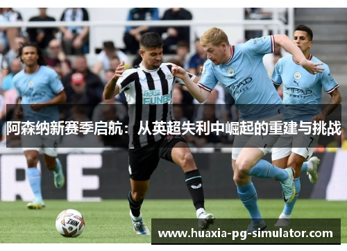 阿森纳新赛季启航:从英超失利中崛起的重建与挑战 阿森纳新赛季启航:从英超失利中崛起的重建与挑战