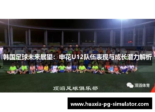 韩国足球未来展望：申花U12队伍表现与成长潜力解析