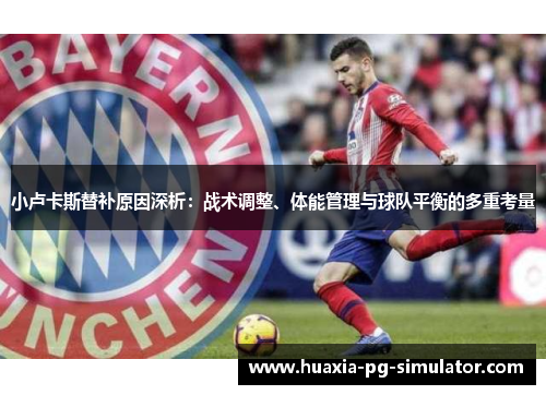 小卢卡斯替补原因深析:战术调整、体能管理与球队平衡的多重考量 小卢卡斯替补原因深析:战术调整、体能管理与球队平衡的多重考量