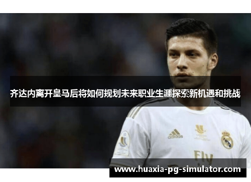 齐达内离开皇马后将如何规划未来职业生涯探索新机遇和挑战 齐达内离开皇马后将如何规划未来职业生涯探索新机遇和挑战