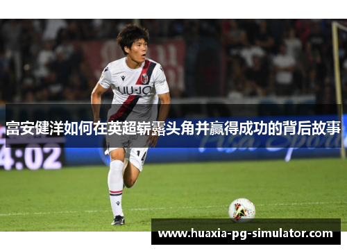 富安健洋如何在英超崭露头角并赢得成功的背后故事