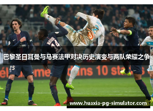 巴黎圣日耳曼与马赛法甲对决历史演变与两队荣耀之争 巴黎圣日耳曼与马赛法甲对决历史演变与两队荣耀之争