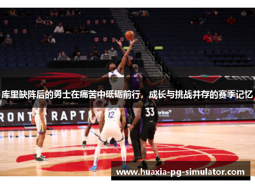 库里缺阵后的勇士在痛苦中砥砺前行，成长与挑战并存的赛季记忆