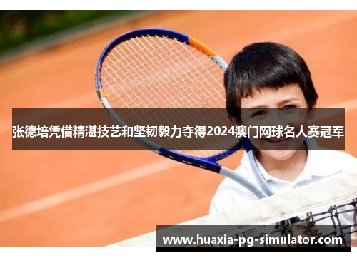 张德培凭借精湛技艺和坚韧毅力夺得2024澳门网球名人赛冠军