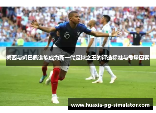 梅西与姆巴佩谁能成为新一代足球之王的评选标准与考量因素