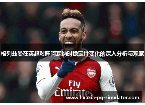 格列兹曼在英超对阵阿森纳时稳定性变化的深入分析与观察
